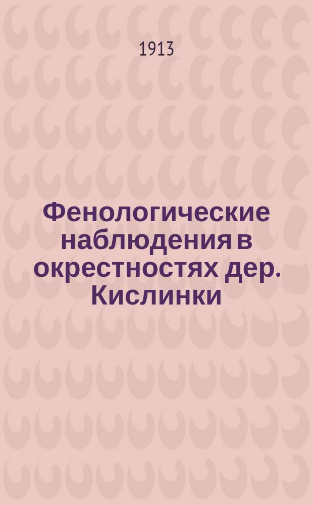 Фенологические наблюдения в окрестностях дер. Кислинки (Торхов. волости Тульского уезда) : Весна 1913 г