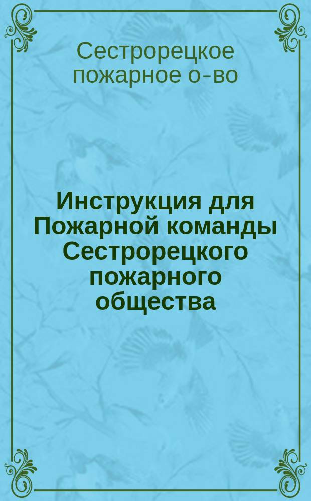 Инструкция для Пожарной команды Сестрорецкого пожарного общества : Утв. ... 25 июля 1905 г.