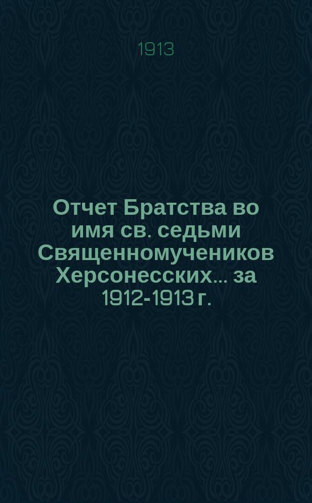 Отчет Братства во имя св. седьми Священномучеников Херсонесских... ... за 1912-1913 г.
