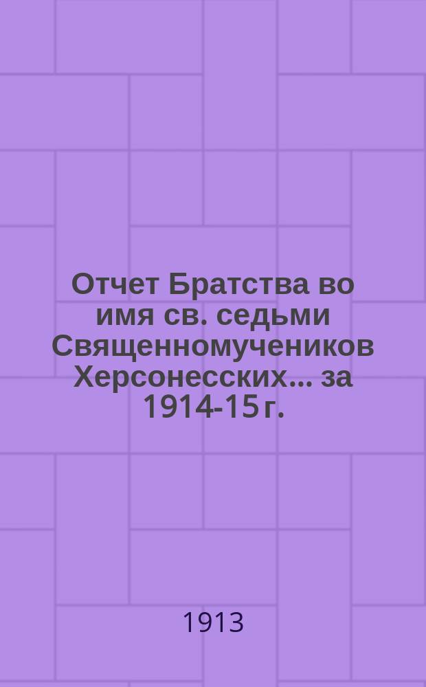 Отчет Братства во имя св. седьми Священномучеников Херсонесских... ... за 1914-15 г.