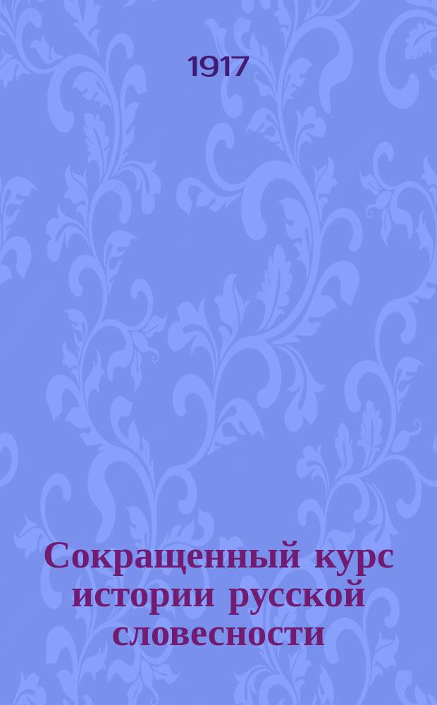... Сокращенный курс истории русской словесности : В 3 ч. Ч. 2 : История новой русской литературы (с начала XVIII-го в. до Пушкина включ.)