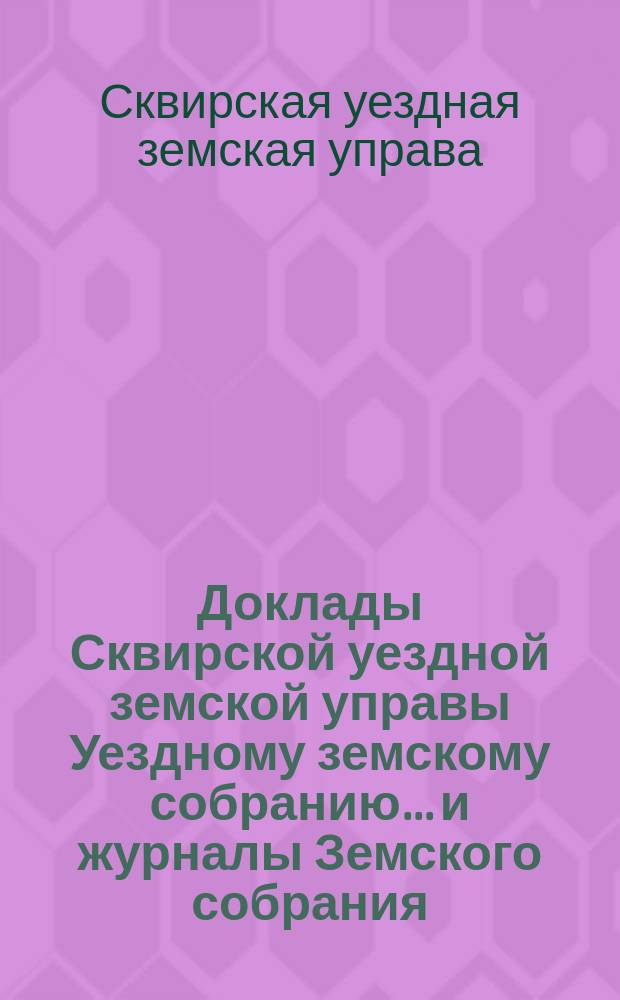 Доклады Сквирской уездной земской управы Уездному земскому собранию... и журналы Земского собрания...