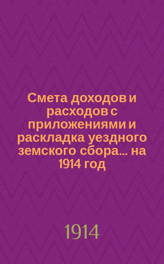 Смета доходов и расходов с приложениями и раскладка уездного земского сбора... на 1914 год