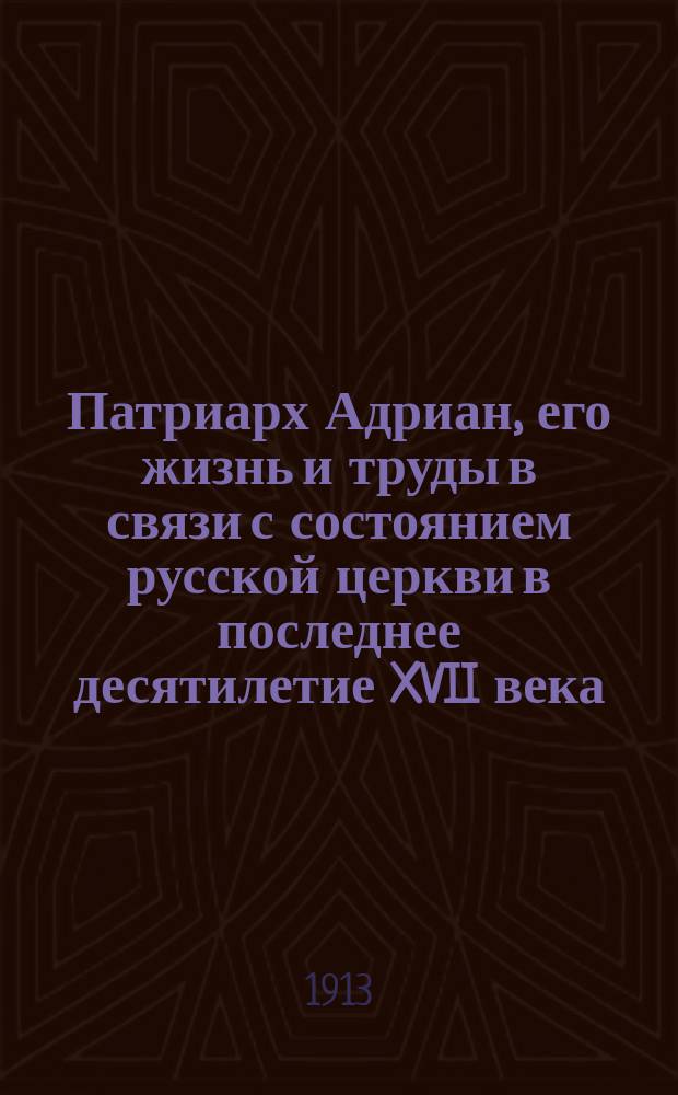 Патриарх Адриан, его жизнь и труды в связи с состоянием русской церкви в последнее десятилетие XVII века