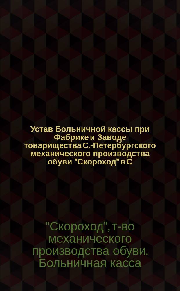 Устав Больничной кассы при Фабрике и Заводе товарищества С.-Петербургского механического производства обуви "Скороход" в С.-Петербурге