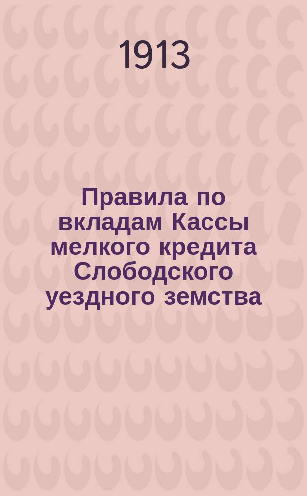 Правила по вкладам Кассы мелкого кредита Слободского уездного земства : Утв. ... 5 янв. 1913 г.