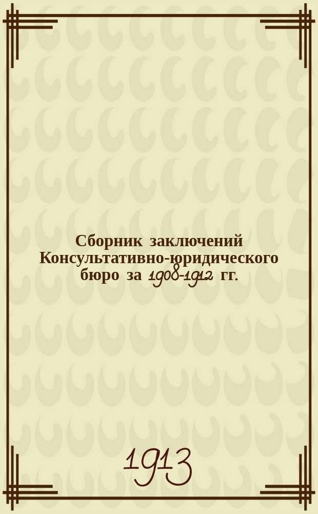 Сборник заключений Консультативно-юридического бюро за 1908-1912 гг.