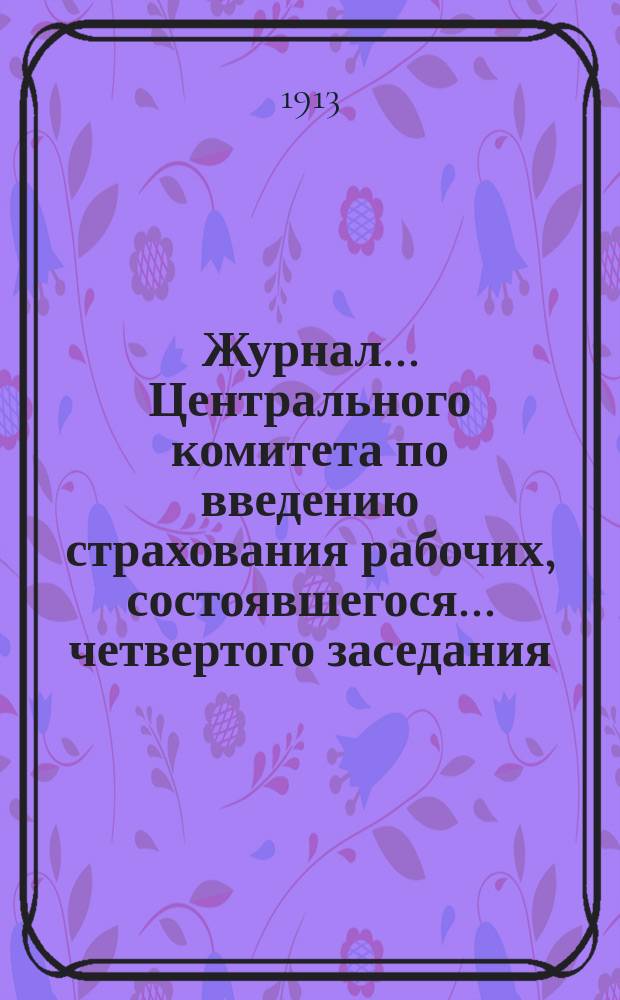 Журнал... Центрального комитета по введению страхования рабочих, состоявшегося... ... четвертого заседания... 6 ноября 1912 г.