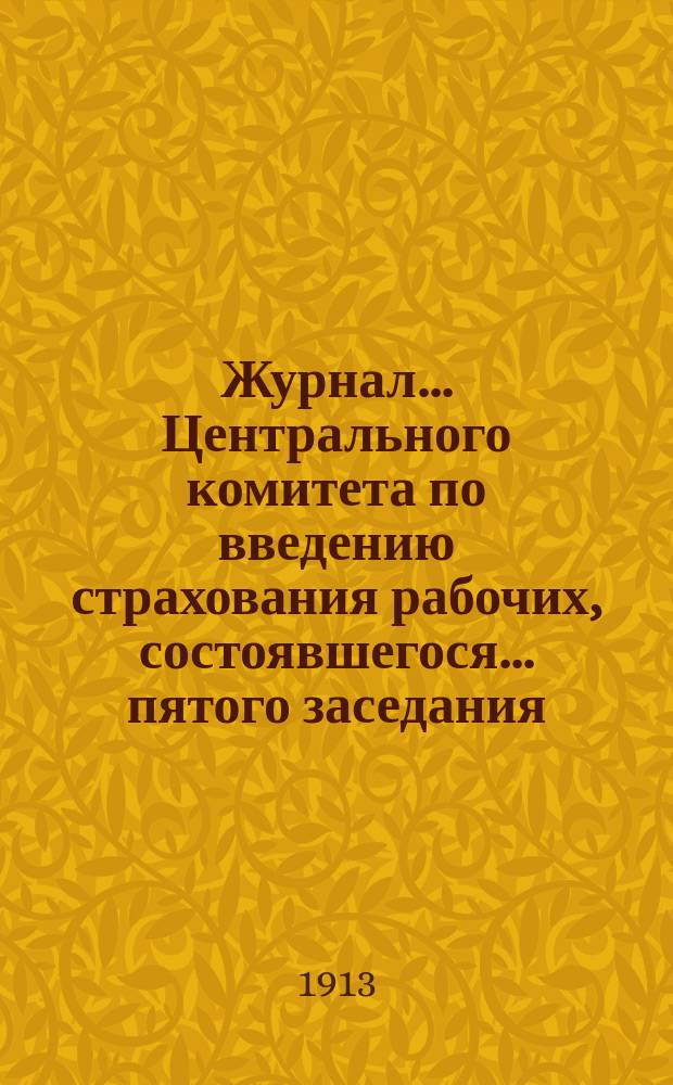 Журнал... Центрального комитета по введению страхования рабочих, состоявшегося... ... пятого заседания... 13 ноября 1912 г.