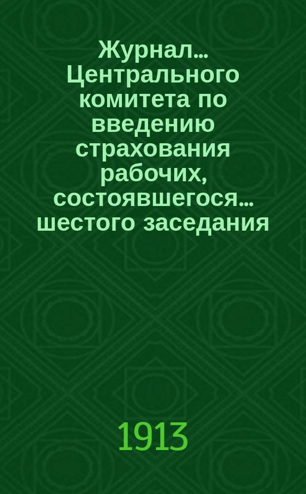 Журнал... Центрального комитета по введению страхования рабочих, состоявшегося... ... шестого заседания... 20 ноября 1912 г.