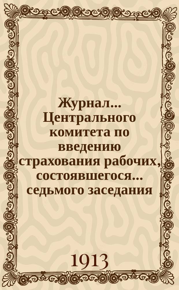Журнал... Центрального комитета по введению страхования рабочих, состоявшегося... ... седьмого заседания... 27 ноября 1912 г.