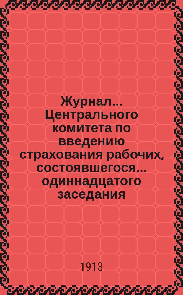 Журнал... Центрального комитета по введению страхования рабочих, состоявшегося... ... одиннадцатого заседания... 18 декабря 1912 г.