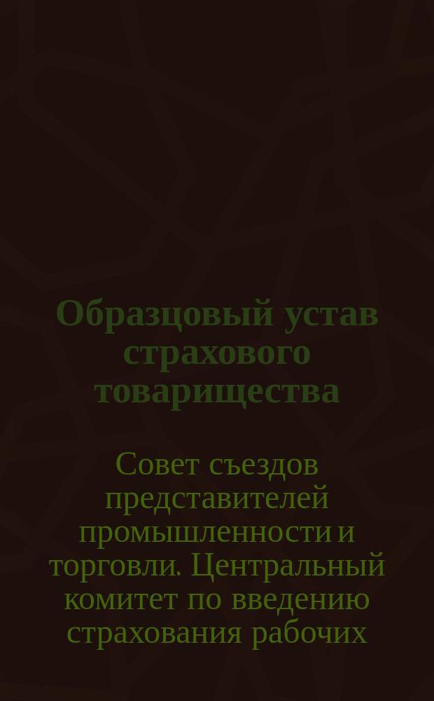 Образцовый устав страхового товарищества : Проект Центрального ком. по введению страхования рабочих в редакции, одобренный Совещанием представителей местных комитетов
