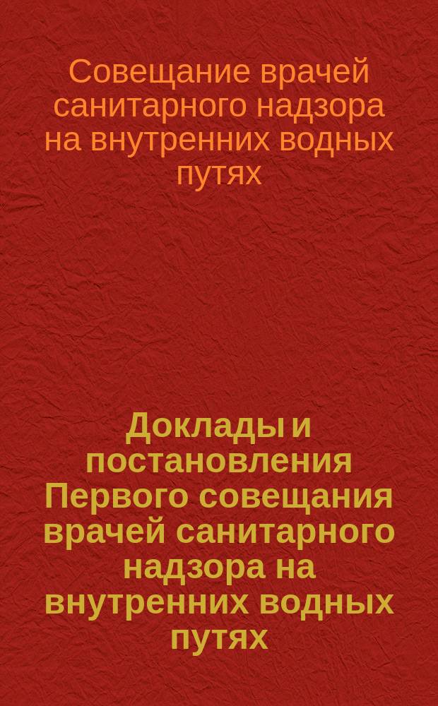 Доклады и постановления Первого совещания врачей санитарного надзора на внутренних водных путях, созванного в С.-Петербурге при Управлении внутренних водных путей и шоссейных дорог на 30 января - 7 февраля 1913 г.