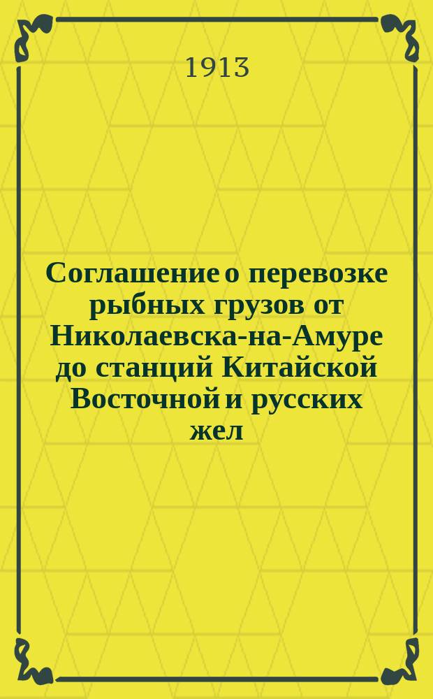 Соглашение о перевозке рыбных грузов от Николаевска-на-Амуре до станций Китайской Восточной и русских жел. дорог через Владивосток : Утв. 16/17 июля 1913 г. за № 15171