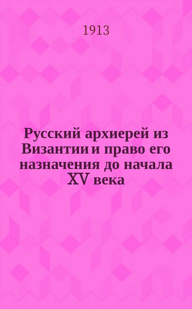 Русский архиерей из Византии и право его назначения до начала XV века : Дис.