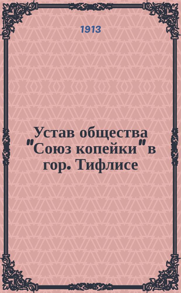 Устав общества "Союз копейки" в гор. Тифлисе : Утв. 29 окт. 1912 г