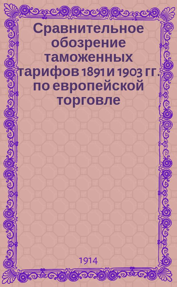 Сравнительное обозрение таможенных тарифов 1891 и 1903 гг. по европейской торговле : (С изм. и доп. по 1 янв. 1914 г.). [Ч. 1]. [Ч. 2] : Роспись товарам запрещенным к ввозу. Мотивы, послужившие основанием к установлению запрещения