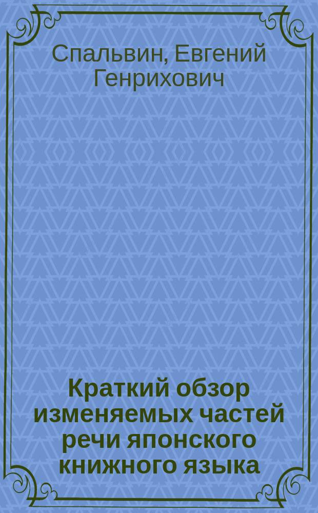 Краткий обзор изменяемых частей речи японского книжного языка : Пособие к лекциям по грамматике яп. кн. языка, чит. в Вост. ин-те. Вып. 1-