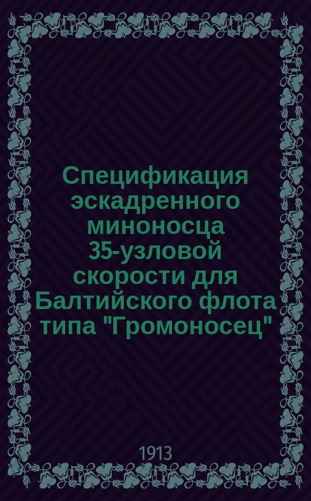 Спецификация эскадренного миноносца 35-узловой скорости для Балтийского флота типа "Громоносец", постройки либавских железоделательных и сталелитейных заводов, бывш. Бекер и К° : По электр. оборудованию : Печ. по распоряжению Глав. упр. кораблестроения