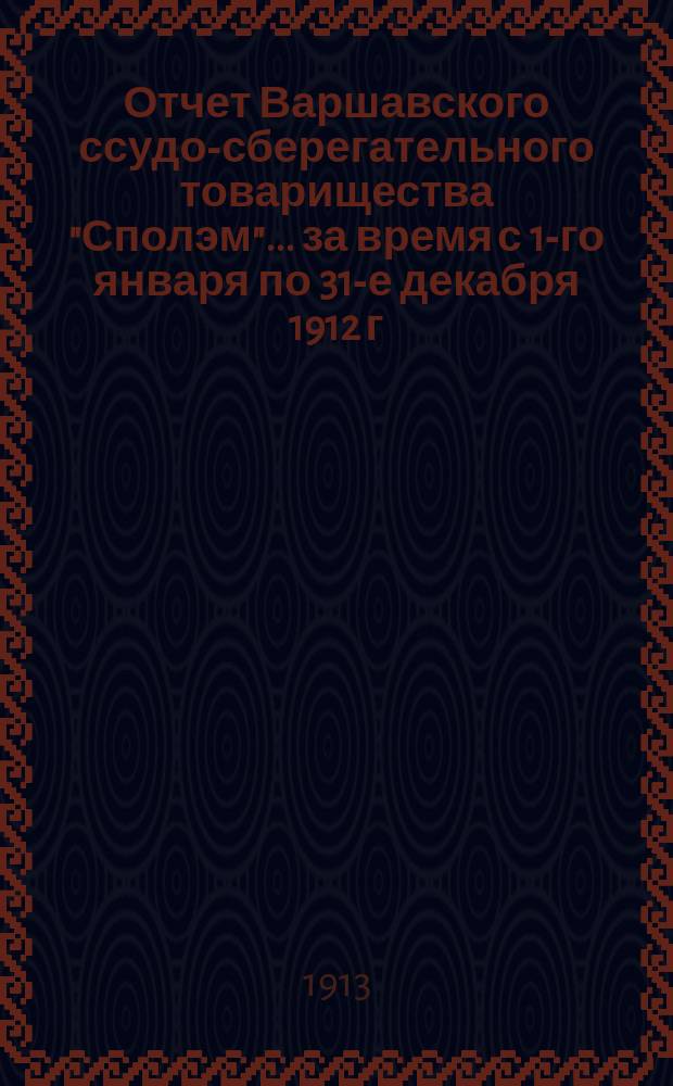 Отчет Варшавского ссудо-сберегательного товарищества "Сполэм"... за время с 1-го января по 31-е декабря 1912 г.