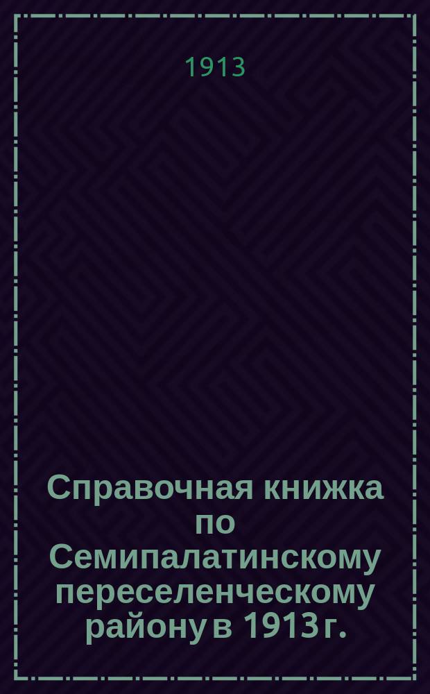 Справочная книжка по Семипалатинскому переселенческому району в 1913 г.
