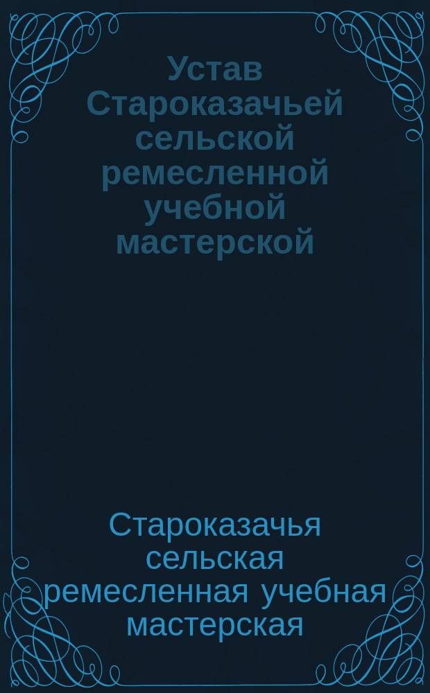 Устав Староказачьей сельской ремесленной учебной мастерской : Утв. 30 сент. 1913 г.