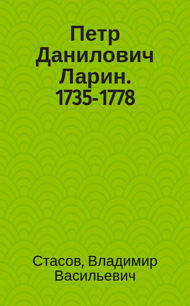 Петр Данилович Ларин. 1735-1778 : Биогр. очерк В. Стасова : С портр. П.Д. Ларина, видом церкви и уч-ща