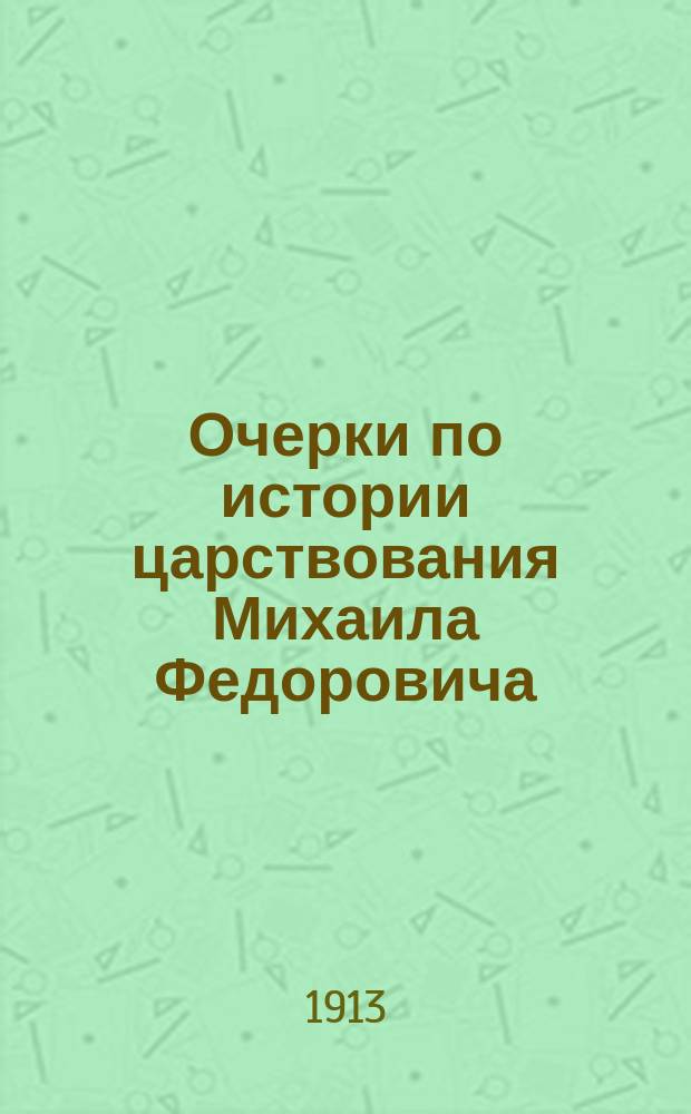 Очерки по истории царствования Михаила Федоровича : Ч. 1-. Ч. 1 : Московское общество и государство от начала царствования Михаила Федоровича до эпохи Смоленской войны