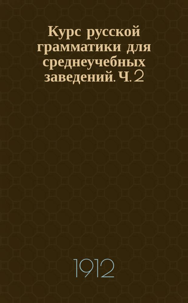 Курс русской грамматики для среднеучебных заведений. Ч. 2 : Синтаксис
