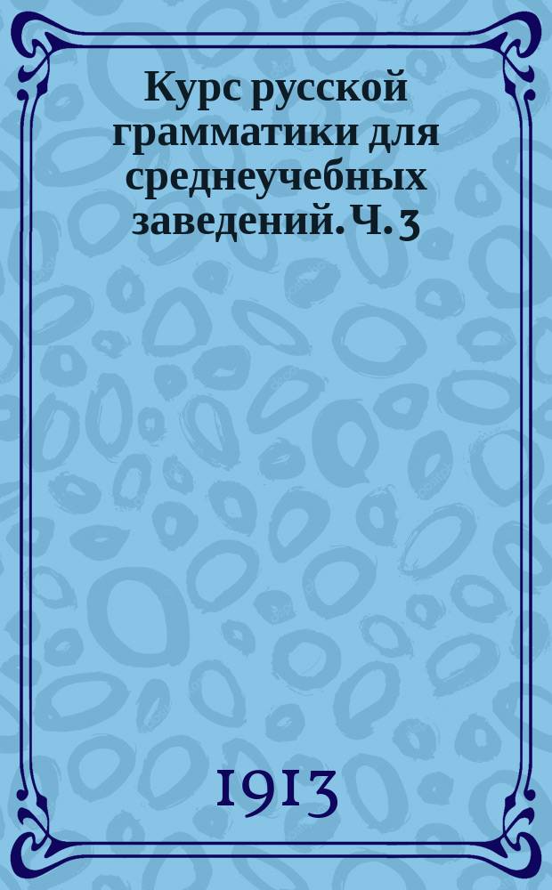 Курс русской грамматики для среднеучебных заведений. Ч. 3 : Этимология, фонетика, морфология