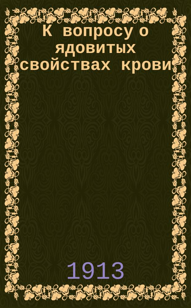 К вопросу о ядовитых свойствах крови : Эксперим. исслед. из Фармакол. ин-та проф. Л.Б. Попельского в Львове