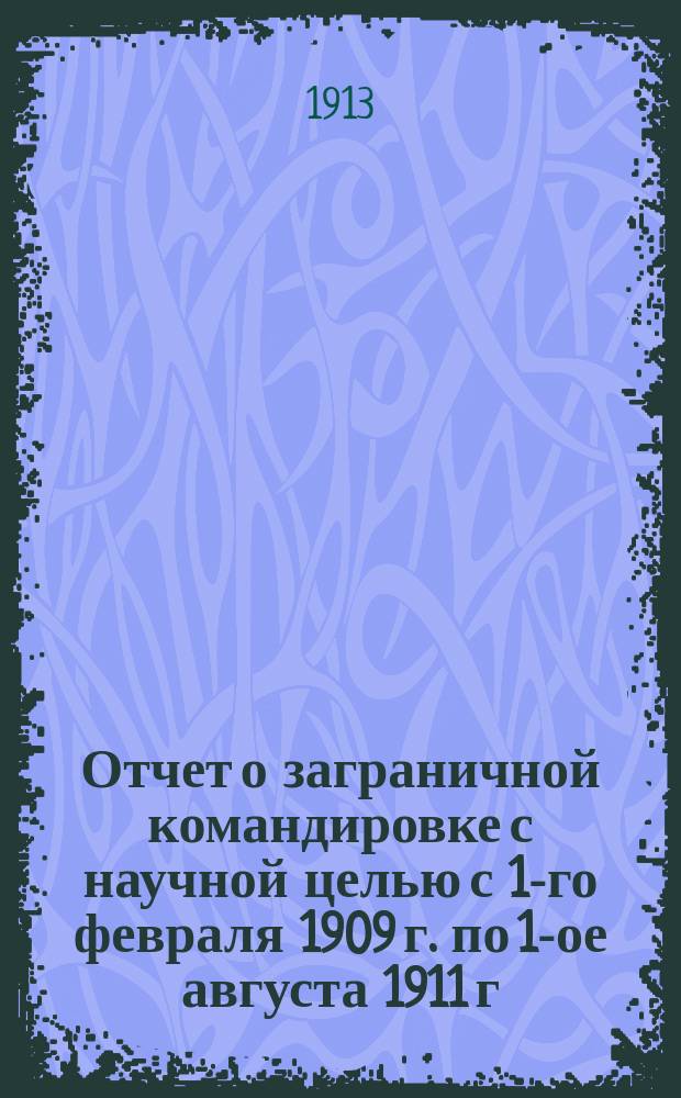Отчет о заграничной командировке с научной целью с 1-го февраля 1909 г. по 1-ое августа 1911 г.