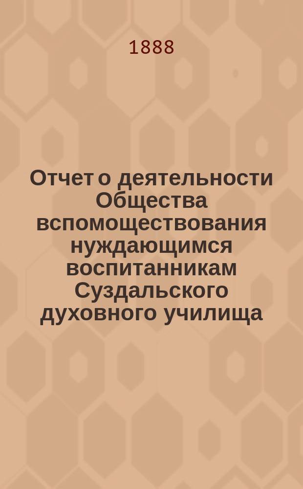 Отчет о деятельности Общества вспомоществования нуждающимся воспитанникам Суздальского духовного училища... ... за 1887-1888 год