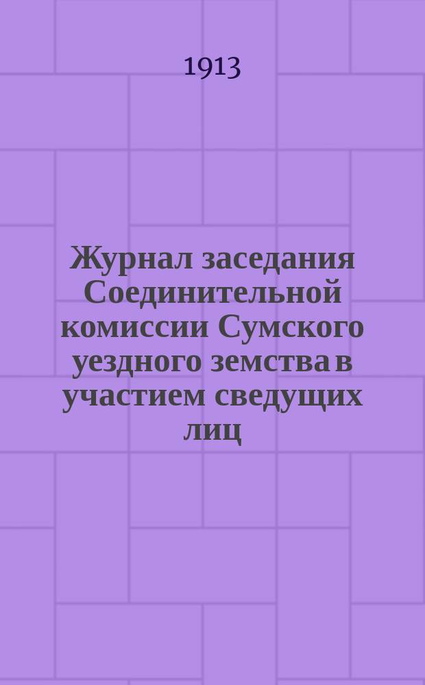 Журнал заседания Соединительной комиссии Сумского уездного земства в участием сведущих лиц, приглашенных председателем Сумского уездного земского собрания, по вопросу о разделении территории Сумского уезда с городами Сумы и Белополье на мировые участки : 22 окт. 1913 г