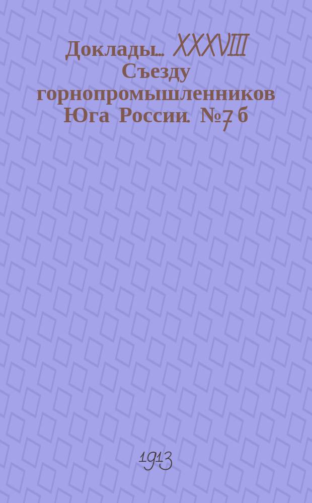 Доклады... XXXVIII Съезду горнопромышленников Юга России. № 7[б] : Доклад Совета съезда... по 7-му вопросу программы....