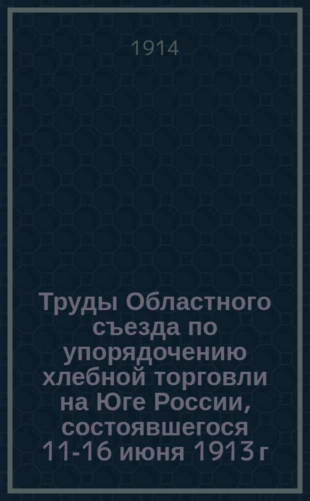 Труды Областного съезда по упорядочению хлебной торговли на Юге России, состоявшегося 11-16 июня 1913 г. в г. Екатеринославе. Вып. 2 : Доклады и обзоры положения сбыта хлебов на местах производства