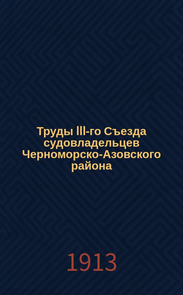 Труды III-го Съезда судовладельцев Черноморско-Азовского района : (7-10 окт. 1912 г.)