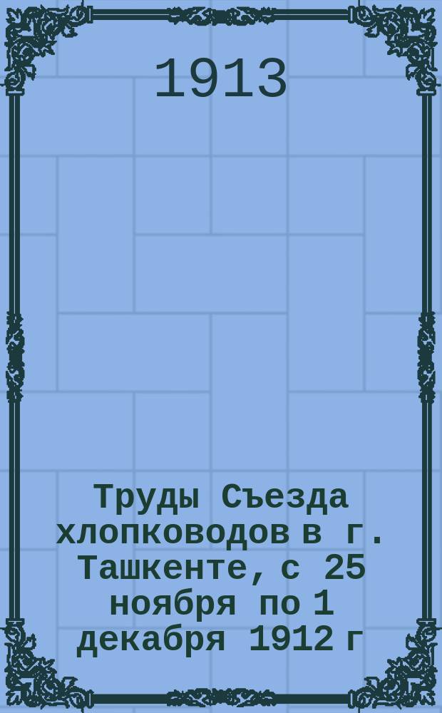 Труды Съезда хлопководов в г. Ташкенте, с 25 ноября по 1 декабря 1912 г : Т. 1. Т. 2 : Доклады