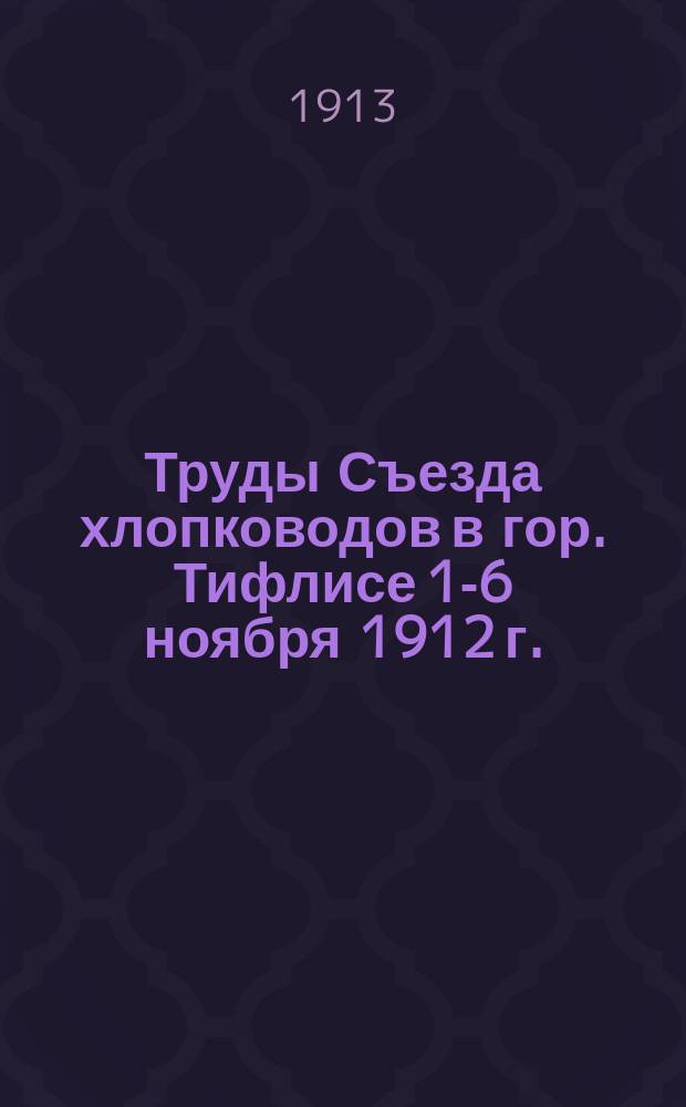 Труды Съезда хлопководов в гор. Тифлисе 1-6 ноября 1912 г. : Т. 1