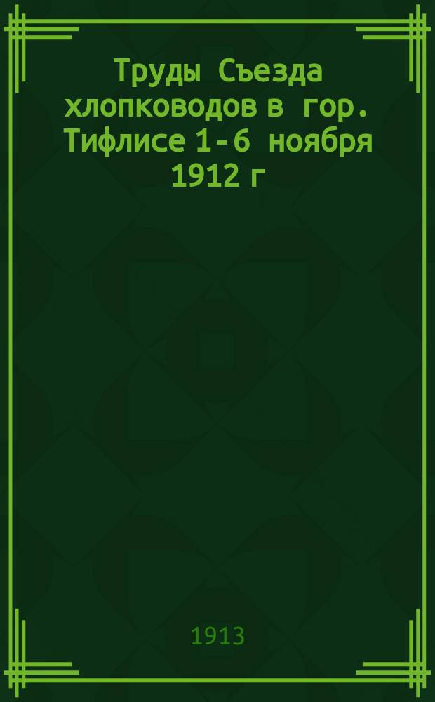 Труды Съезда хлопководов в гор. Тифлисе 1-6 ноября 1912 г : Т. 1. Т. 2. Ч. 1 : Доклады, напечатанные до открытия съезда