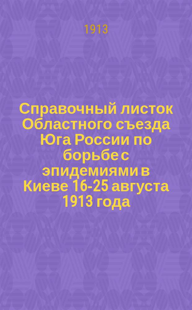 Справочный листок Областного съезда Юга России по борьбе с эпидемиями в Киеве 16-25 августа 1913 года : № 2-6