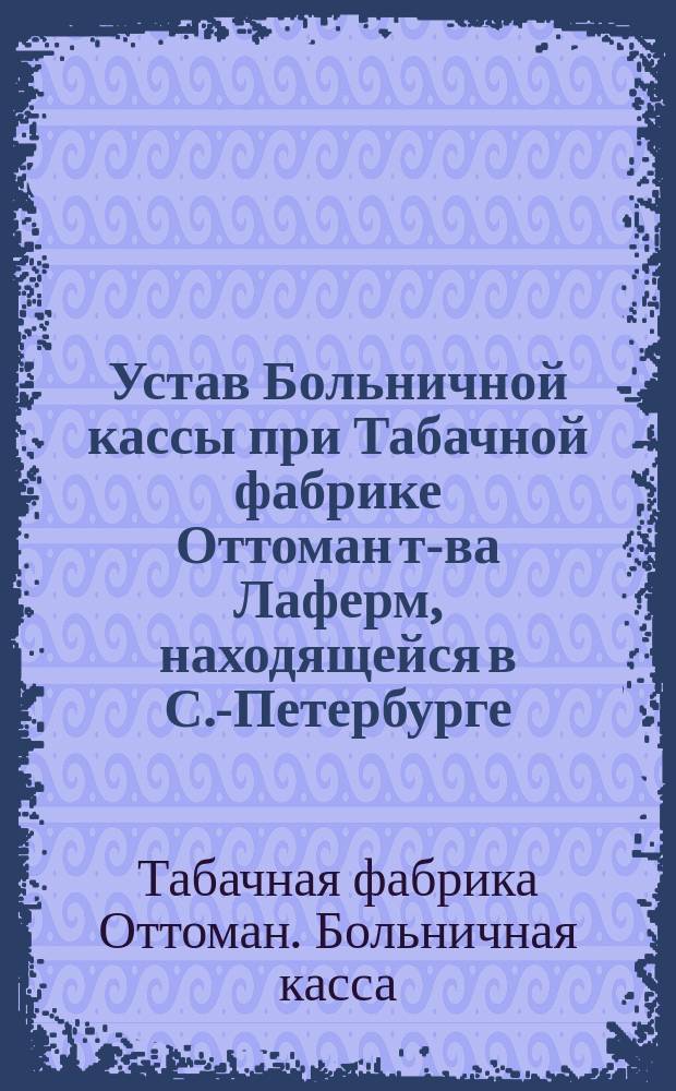 Устав Больничной кассы при Табачной фабрике Оттоман т-ва Лаферм, находящейся в С.-Петербурге