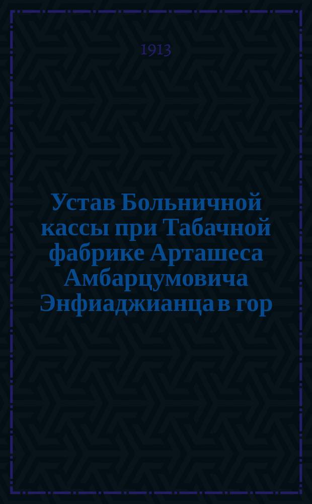 Устав Больничной кассы при Табачной фабрике Арташеса Амбарцумовича Энфиаджианца в гор. Тифлисе
