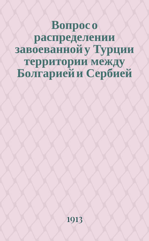 Вопрос о распределении завоеванной у Турции территории между Болгарией и Сербией : Докл. И.П. Табурно : С прил. карты