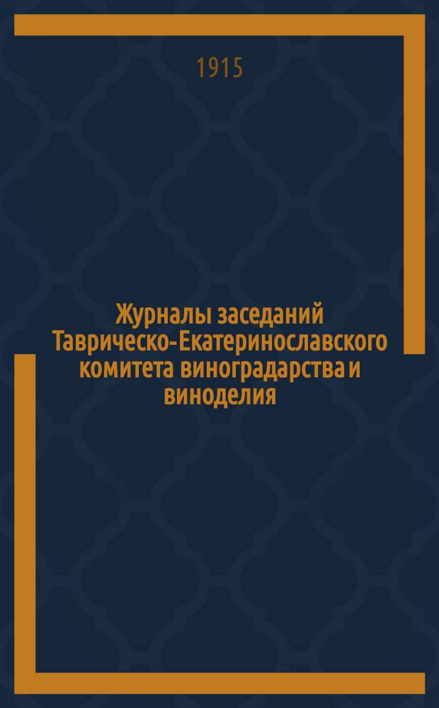 Журналы заседаний Таврическо-Екатеринославского комитета виноградарства и виноделия.. : С прил. 25-го октября 1914 года : 25-го октября 1914 года, 1-го и 27-го апреля, и 30-го июня 1915 года