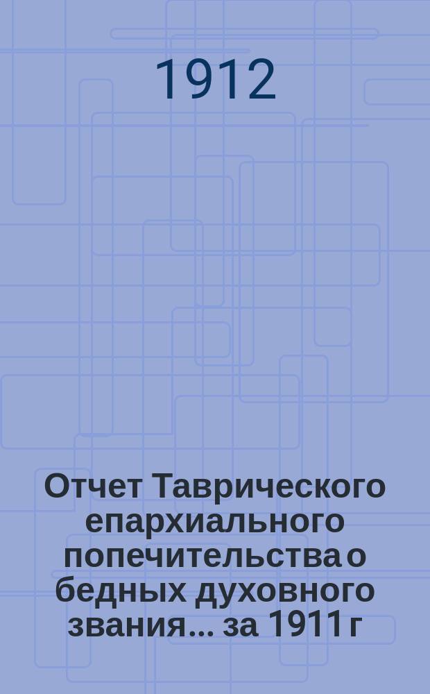 Отчет Таврического епархиального попечительства о бедных духовного звания... ... за 1911 г.