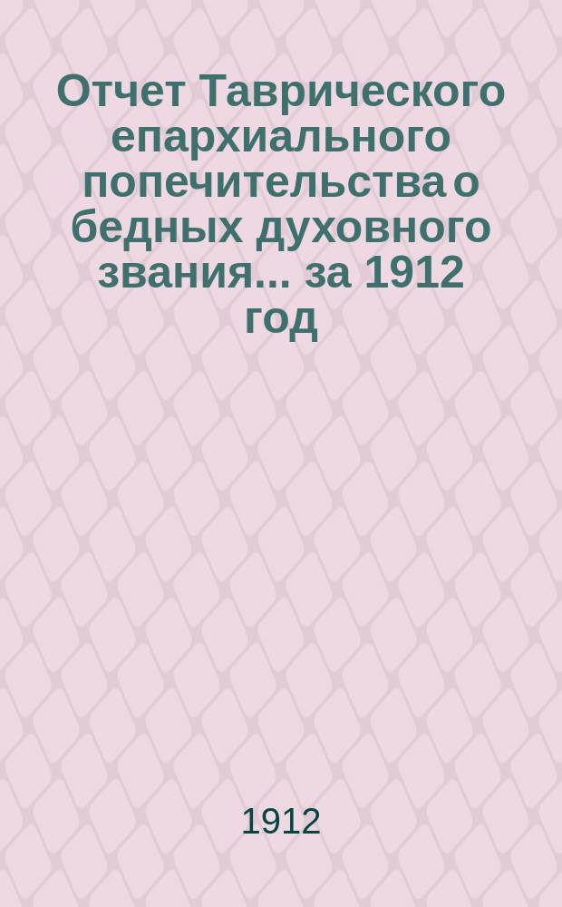 Отчет Таврического епархиального попечительства о бедных духовного звания... ... за 1912 год