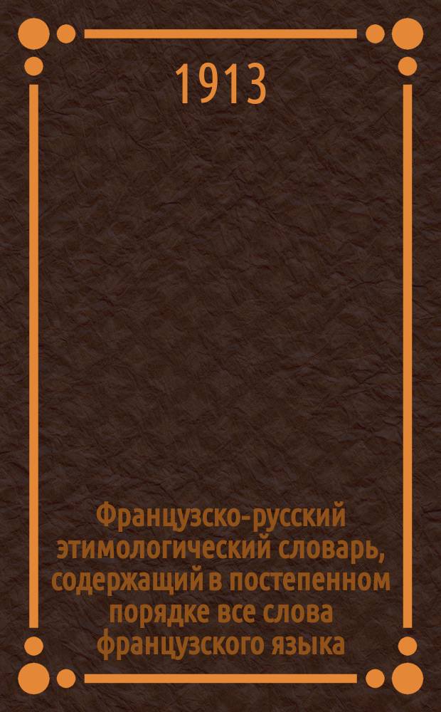 Французско-русский этимологический словарь, содержащий в постепенном порядке все слова французского языка, разобранные и группированные по корням. Т. 1 : A - M
