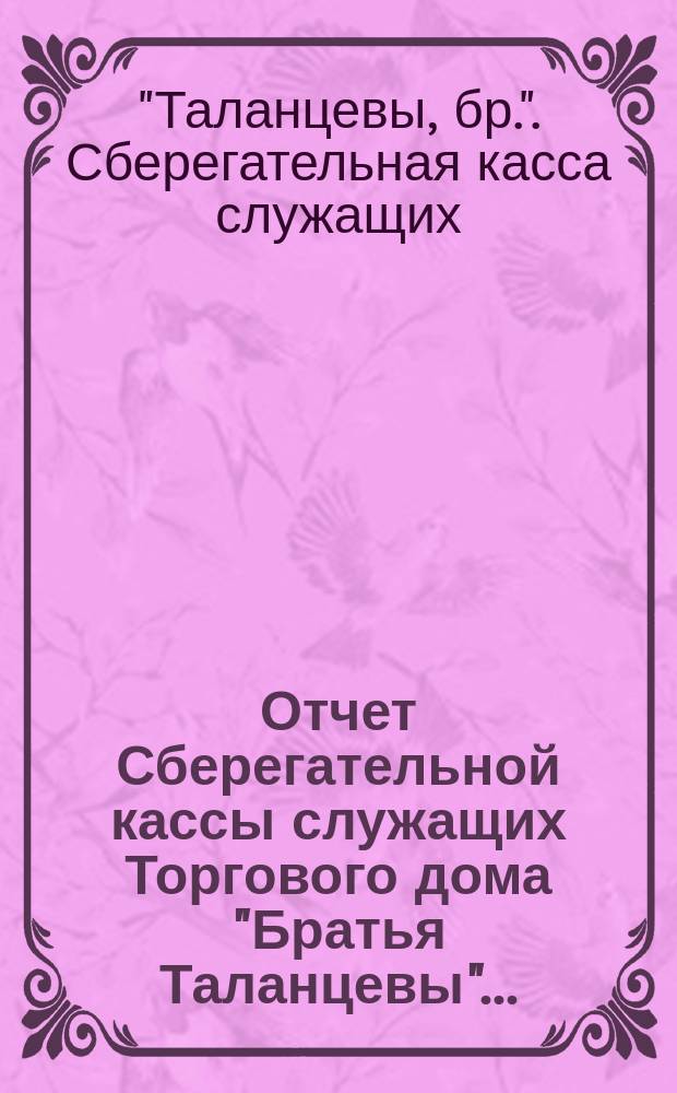 Отчет Сберегательной кассы служащих Торгового дома "Братья Таланцевы"...
